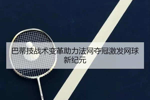 巴蒂技战术变革助力法网夺冠激发网球新纪元（hth）